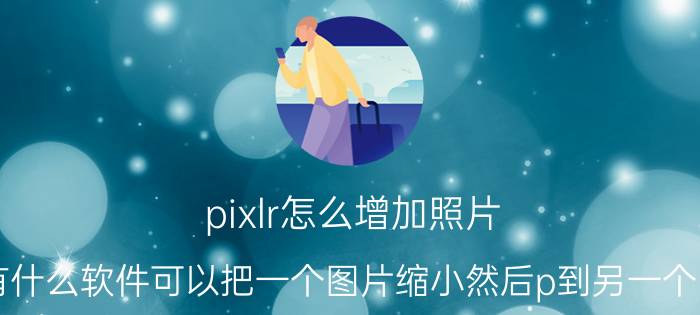 pixlr怎么增加照片 手机有什么软件可以把一个图片缩小然后p到另一个图片上？